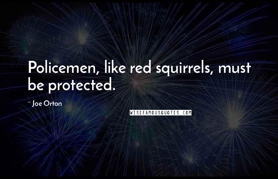 Joe Orton Quotes: Policemen, like red squirrels, must be protected.