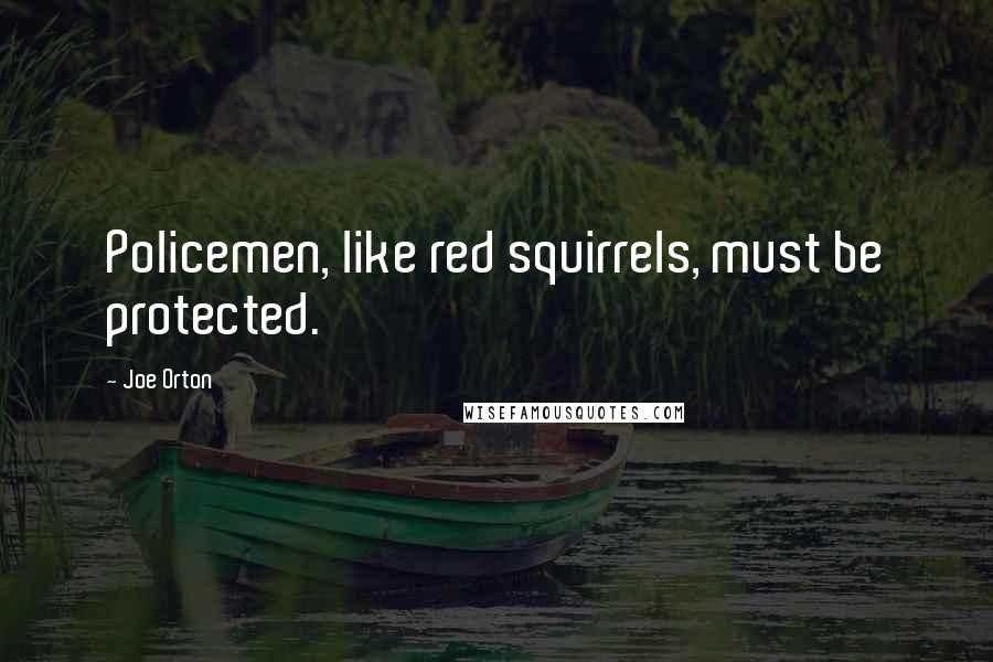 Joe Orton Quotes: Policemen, like red squirrels, must be protected.