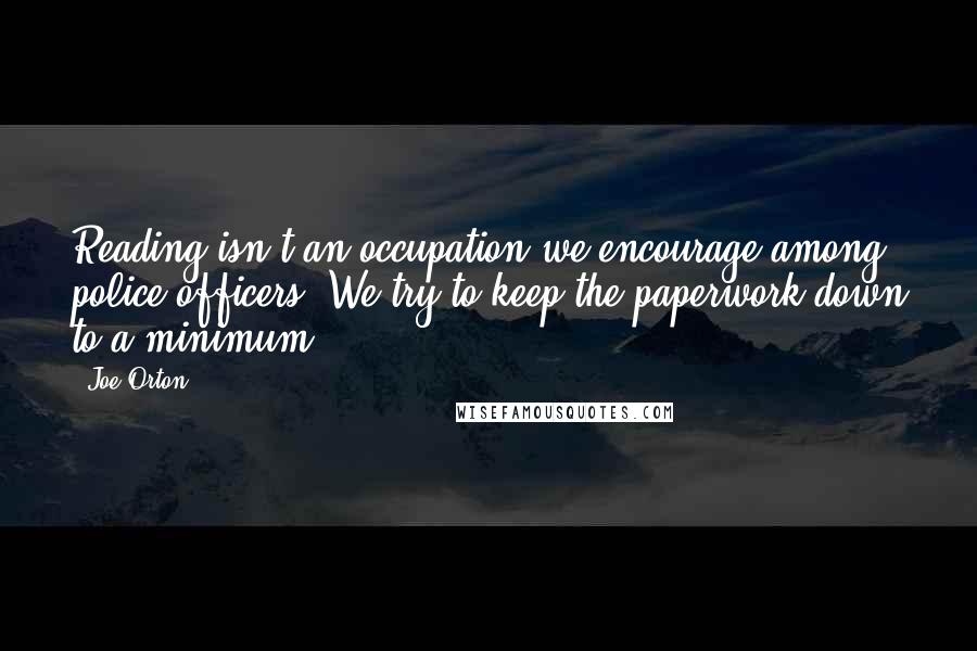 Joe Orton Quotes: Reading isn't an occupation we encourage among police officers. We try to keep the paperwork down to a minimum.