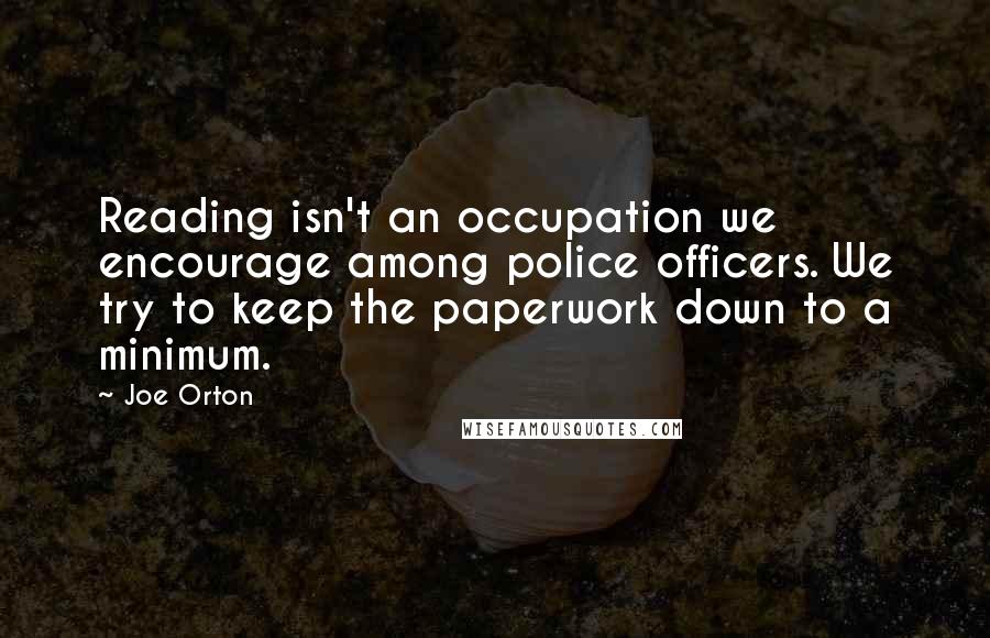 Joe Orton Quotes: Reading isn't an occupation we encourage among police officers. We try to keep the paperwork down to a minimum.