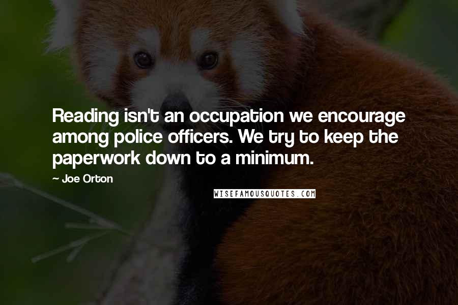 Joe Orton Quotes: Reading isn't an occupation we encourage among police officers. We try to keep the paperwork down to a minimum.