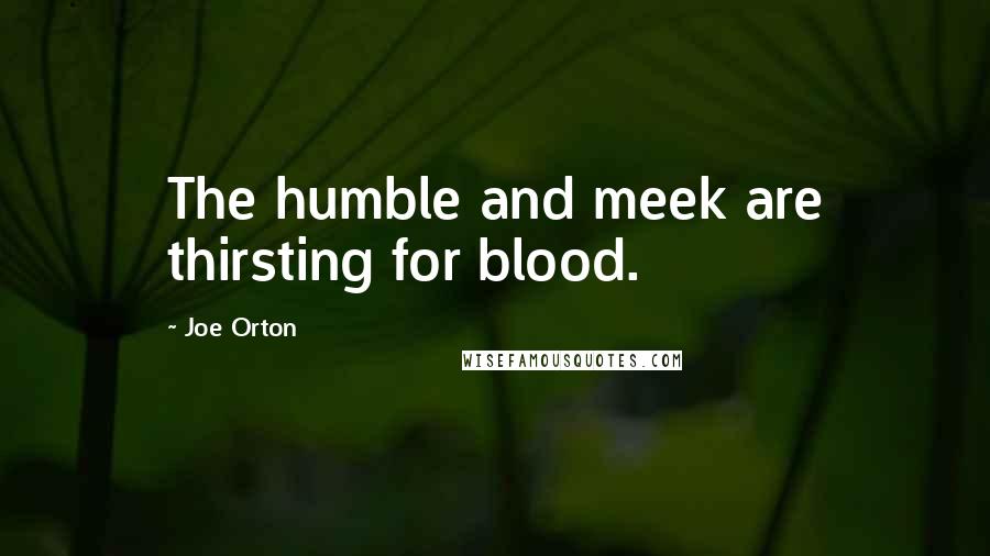 Joe Orton Quotes: The humble and meek are thirsting for blood.