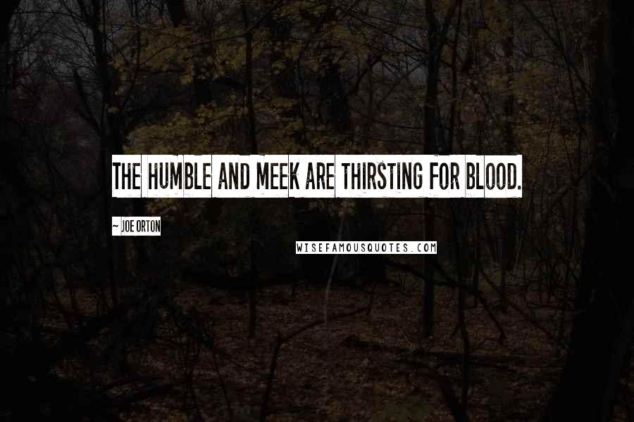 Joe Orton Quotes: The humble and meek are thirsting for blood.