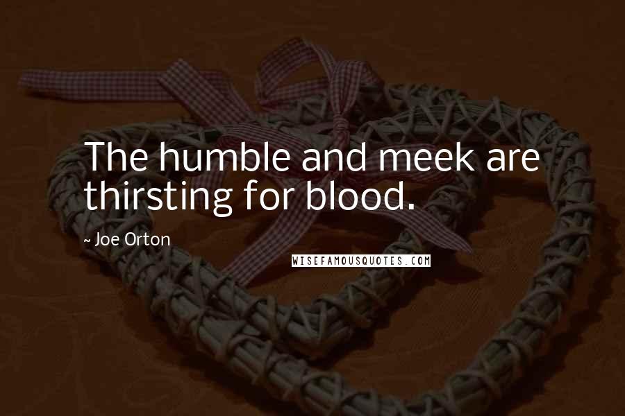 Joe Orton Quotes: The humble and meek are thirsting for blood.