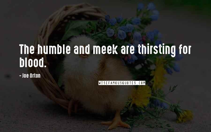 Joe Orton Quotes: The humble and meek are thirsting for blood.