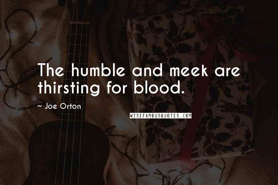 Joe Orton Quotes: The humble and meek are thirsting for blood.