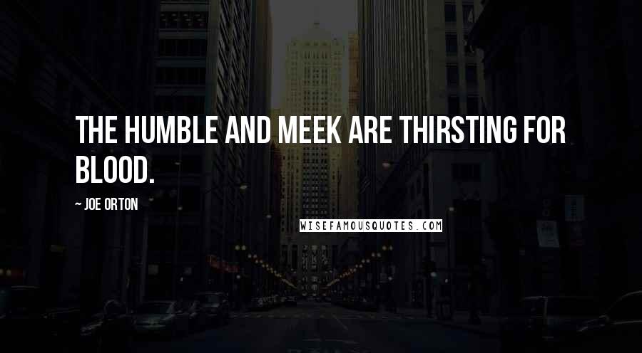 Joe Orton Quotes: The humble and meek are thirsting for blood.