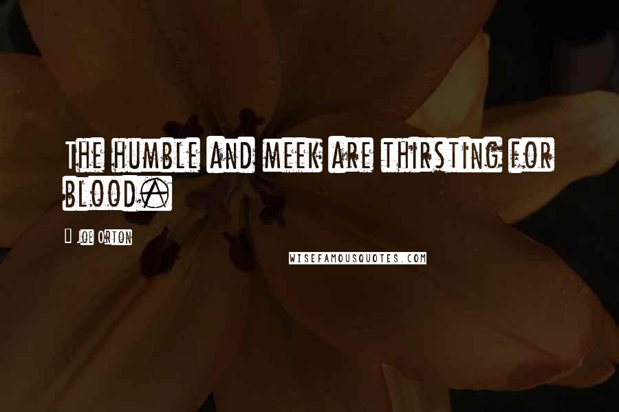 Joe Orton Quotes: The humble and meek are thirsting for blood.
