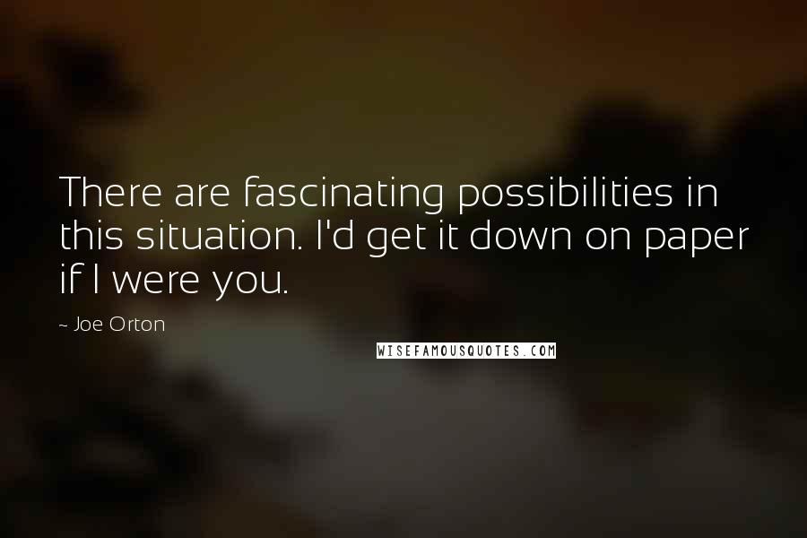Joe Orton Quotes: There are fascinating possibilities in this situation. I'd get it down on paper if I were you.