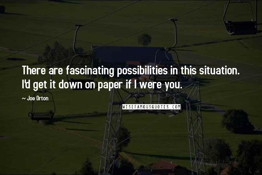 Joe Orton Quotes: There are fascinating possibilities in this situation. I'd get it down on paper if I were you.