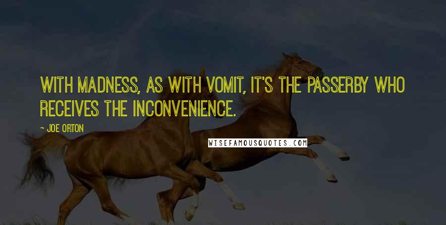 Joe Orton Quotes: With madness, as with vomit, it's the passerby who receives the inconvenience.