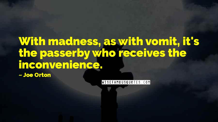 Joe Orton Quotes: With madness, as with vomit, it's the passerby who receives the inconvenience.
