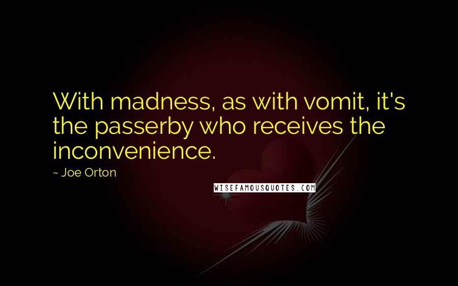 Joe Orton Quotes: With madness, as with vomit, it's the passerby who receives the inconvenience.