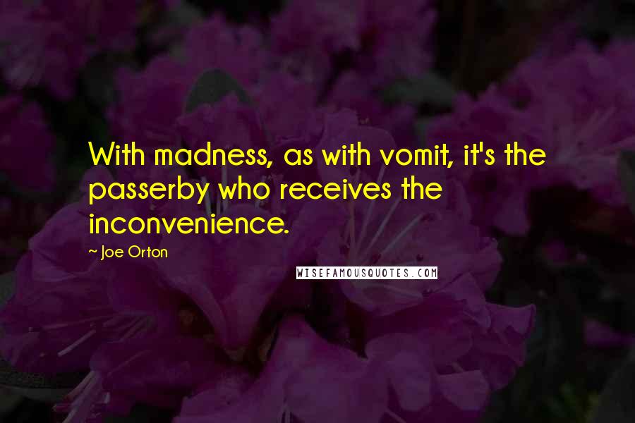 Joe Orton Quotes: With madness, as with vomit, it's the passerby who receives the inconvenience.