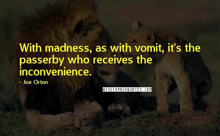 Joe Orton Quotes: With madness, as with vomit, it's the passerby who receives the inconvenience.