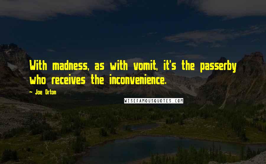 Joe Orton Quotes: With madness, as with vomit, it's the passerby who receives the inconvenience.