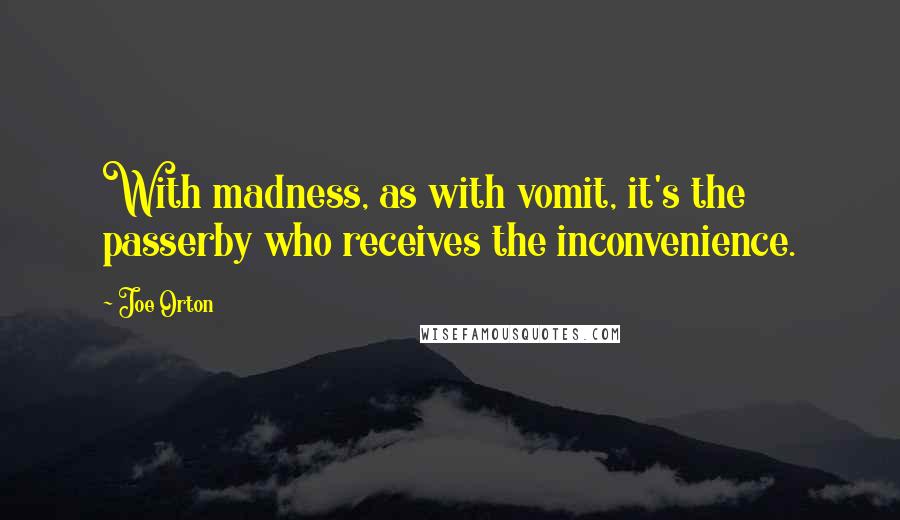 Joe Orton Quotes: With madness, as with vomit, it's the passerby who receives the inconvenience.