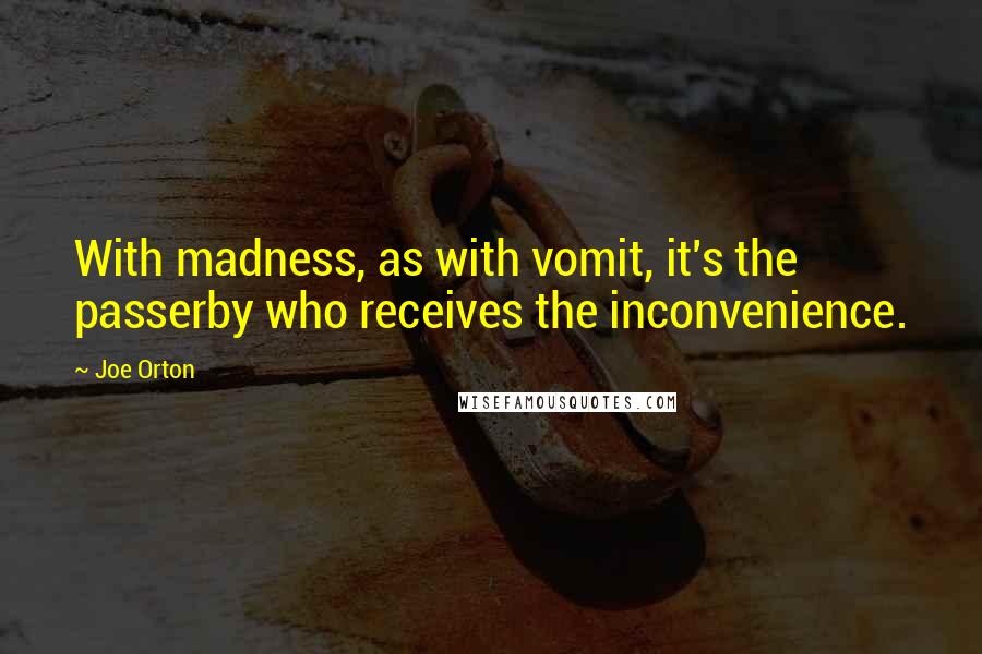 Joe Orton Quotes: With madness, as with vomit, it's the passerby who receives the inconvenience.