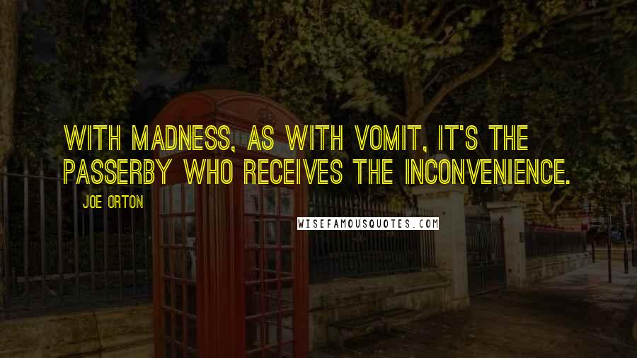 Joe Orton Quotes: With madness, as with vomit, it's the passerby who receives the inconvenience.