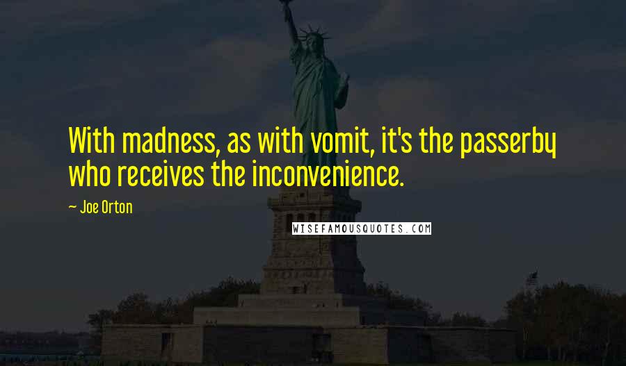 Joe Orton Quotes: With madness, as with vomit, it's the passerby who receives the inconvenience.