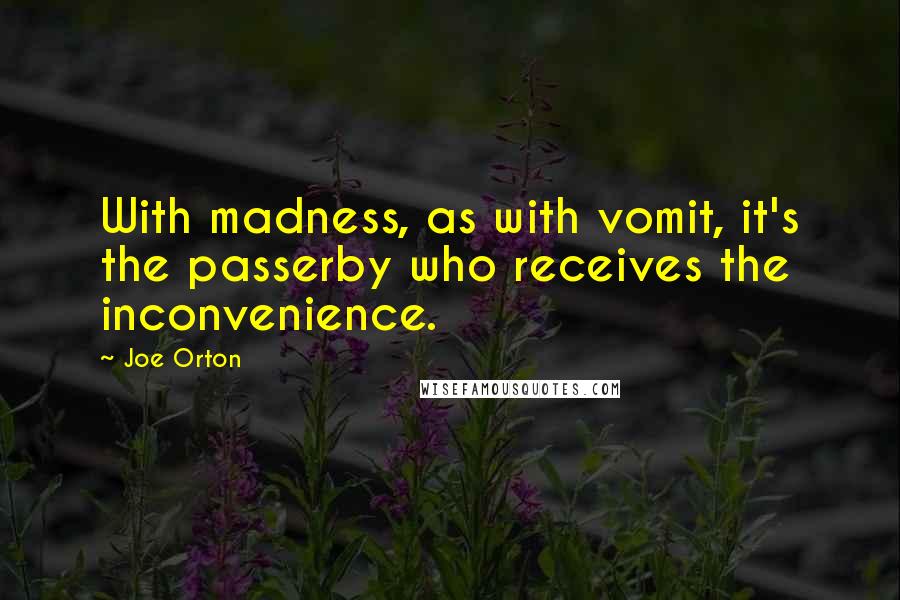 Joe Orton Quotes: With madness, as with vomit, it's the passerby who receives the inconvenience.