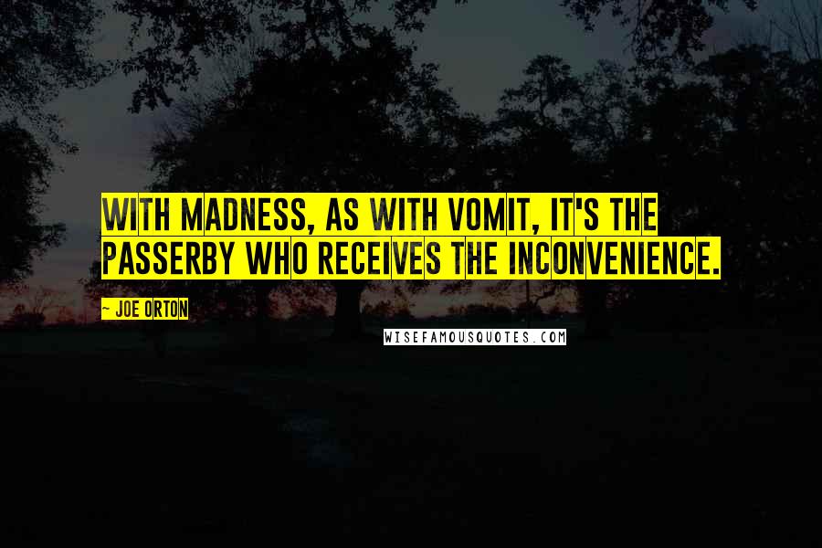 Joe Orton Quotes: With madness, as with vomit, it's the passerby who receives the inconvenience.