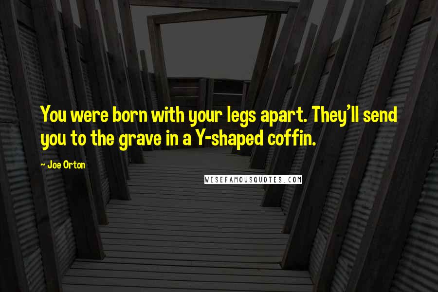 Joe Orton Quotes: You were born with your legs apart. They'll send you to the grave in a Y-shaped coffin.