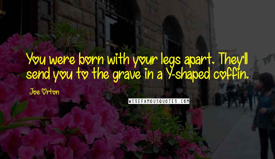 Joe Orton Quotes: You were born with your legs apart. They'll send you to the grave in a Y-shaped coffin.