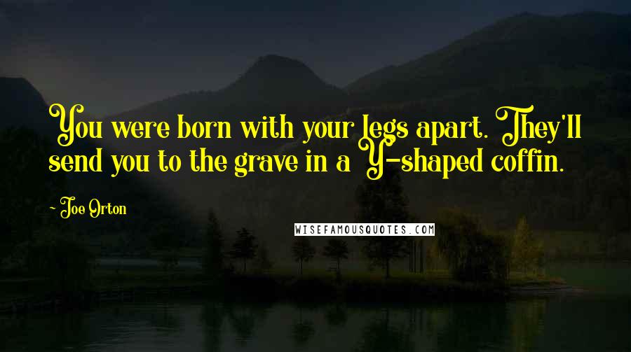 Joe Orton Quotes: You were born with your legs apart. They'll send you to the grave in a Y-shaped coffin.