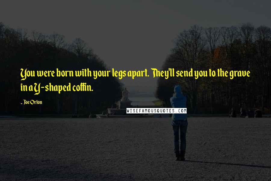 Joe Orton Quotes: You were born with your legs apart. They'll send you to the grave in a Y-shaped coffin.
