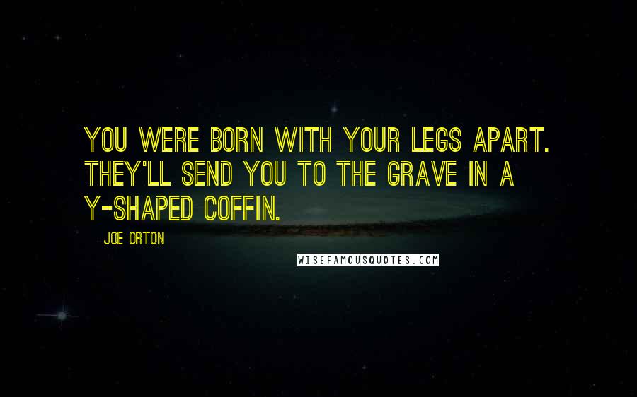 Joe Orton Quotes: You were born with your legs apart. They'll send you to the grave in a Y-shaped coffin.