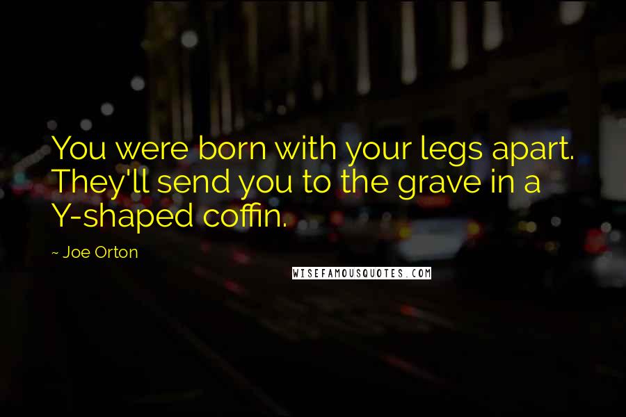 Joe Orton Quotes: You were born with your legs apart. They'll send you to the grave in a Y-shaped coffin.