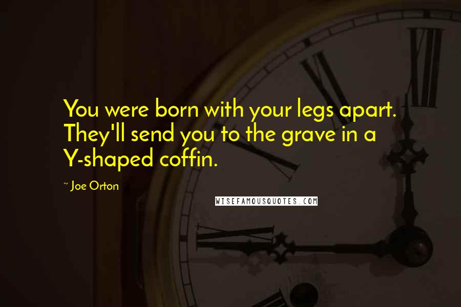 Joe Orton Quotes: You were born with your legs apart. They'll send you to the grave in a Y-shaped coffin.