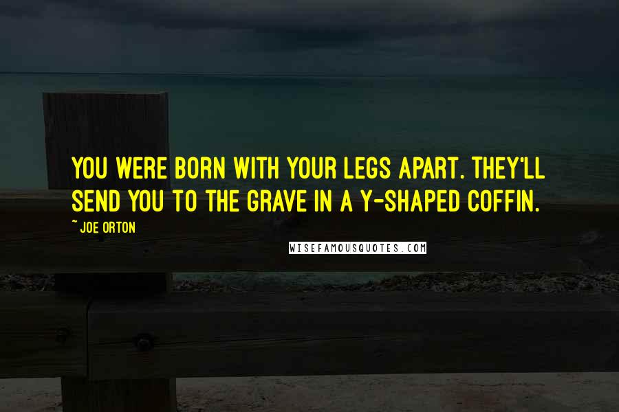 Joe Orton Quotes: You were born with your legs apart. They'll send you to the grave in a Y-shaped coffin.