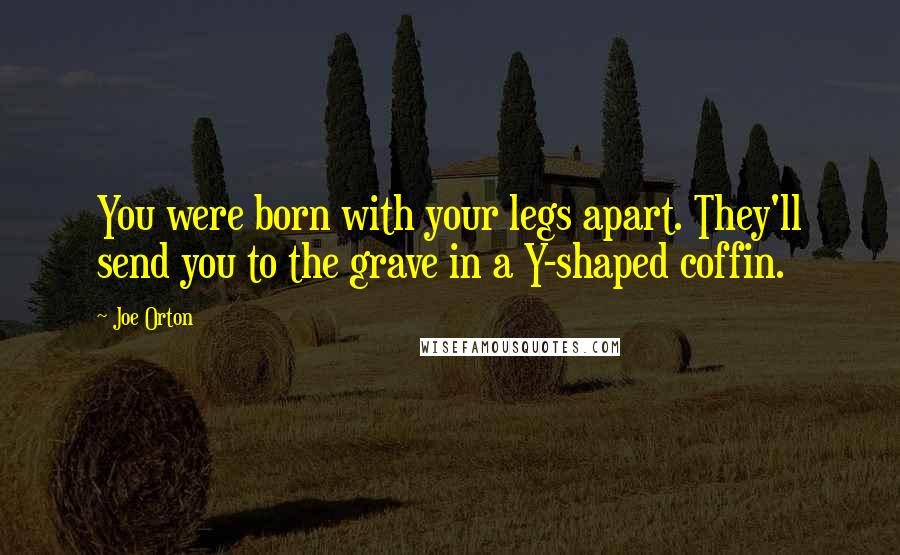 Joe Orton Quotes: You were born with your legs apart. They'll send you to the grave in a Y-shaped coffin.