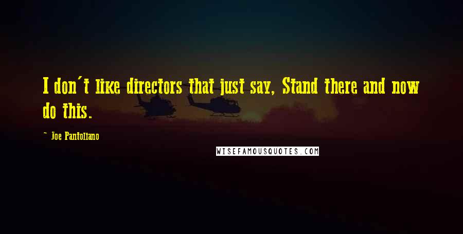 Joe Pantoliano Quotes: I don't like directors that just say, Stand there and now do this.