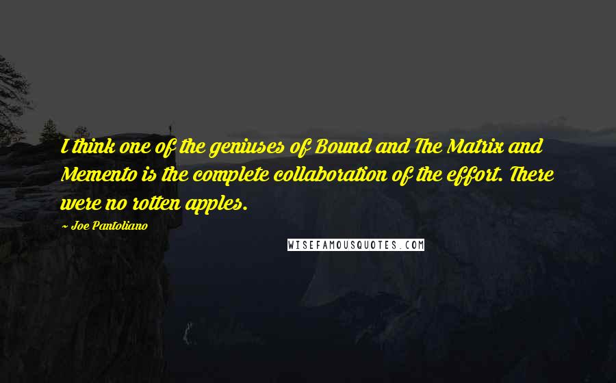 Joe Pantoliano Quotes: I think one of the geniuses of Bound and The Matrix and Memento is the complete collaboration of the effort. There were no rotten apples.