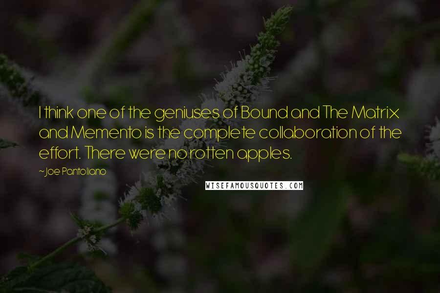 Joe Pantoliano Quotes: I think one of the geniuses of Bound and The Matrix and Memento is the complete collaboration of the effort. There were no rotten apples.