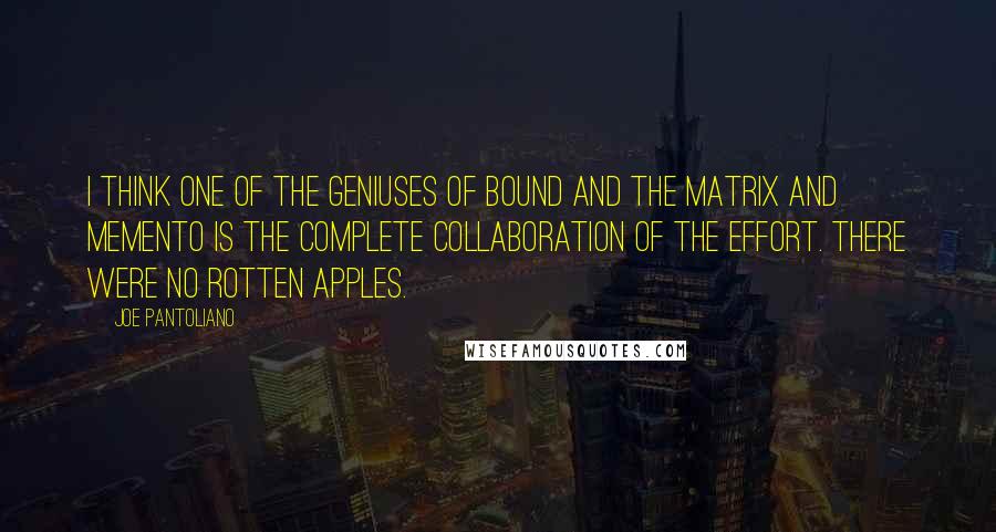 Joe Pantoliano Quotes: I think one of the geniuses of Bound and The Matrix and Memento is the complete collaboration of the effort. There were no rotten apples.