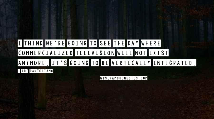 Joe Pantoliano Quotes: I think we're going to see the day where commercialized television will not exist anymore, it's going to be vertically integrated.
