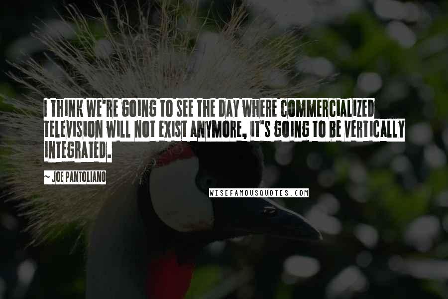 Joe Pantoliano Quotes: I think we're going to see the day where commercialized television will not exist anymore, it's going to be vertically integrated.