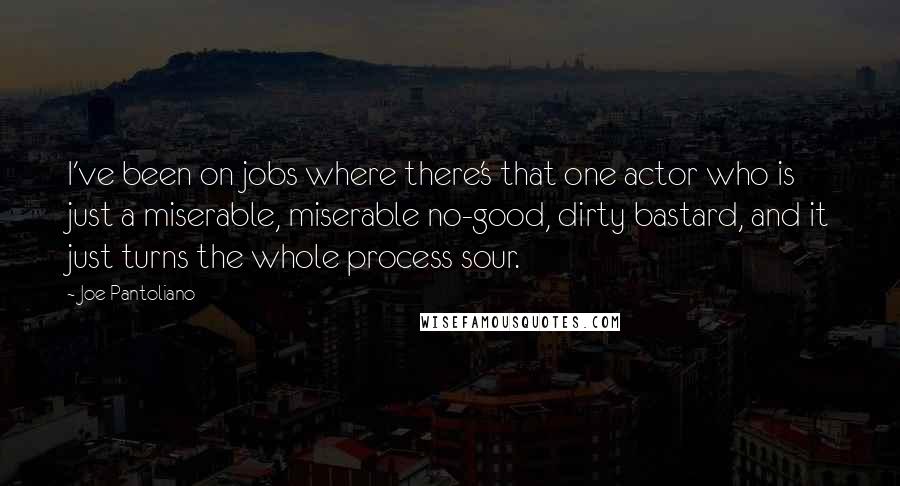 Joe Pantoliano Quotes: I've been on jobs where there's that one actor who is just a miserable, miserable no-good, dirty bastard, and it just turns the whole process sour.