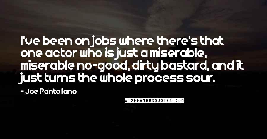 Joe Pantoliano Quotes: I've been on jobs where there's that one actor who is just a miserable, miserable no-good, dirty bastard, and it just turns the whole process sour.