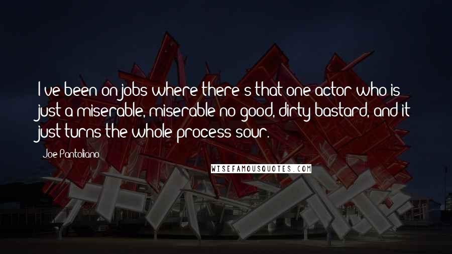 Joe Pantoliano Quotes: I've been on jobs where there's that one actor who is just a miserable, miserable no-good, dirty bastard, and it just turns the whole process sour.