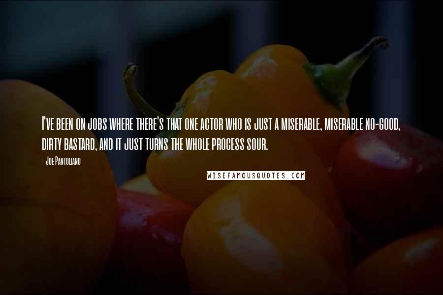 Joe Pantoliano Quotes: I've been on jobs where there's that one actor who is just a miserable, miserable no-good, dirty bastard, and it just turns the whole process sour.