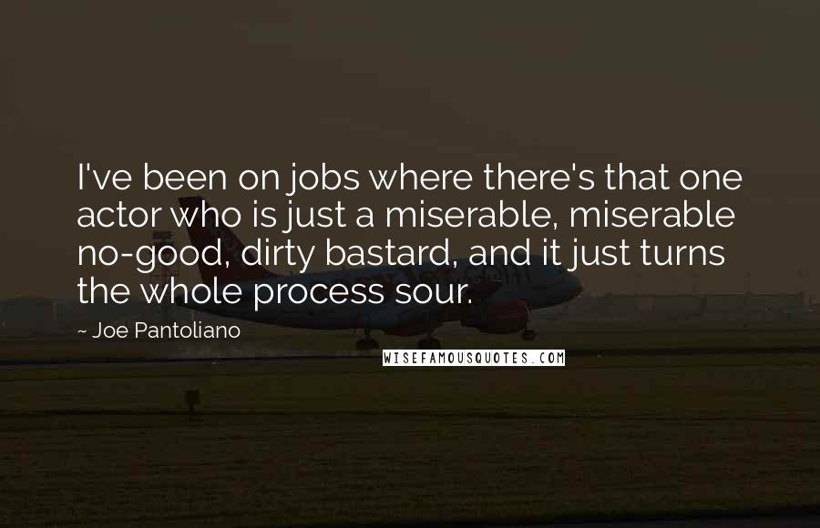 Joe Pantoliano Quotes: I've been on jobs where there's that one actor who is just a miserable, miserable no-good, dirty bastard, and it just turns the whole process sour.