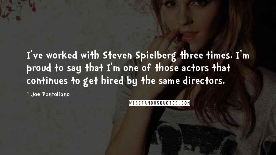 Joe Pantoliano Quotes: I've worked with Steven Spielberg three times. I'm proud to say that I'm one of those actors that continues to get hired by the same directors.