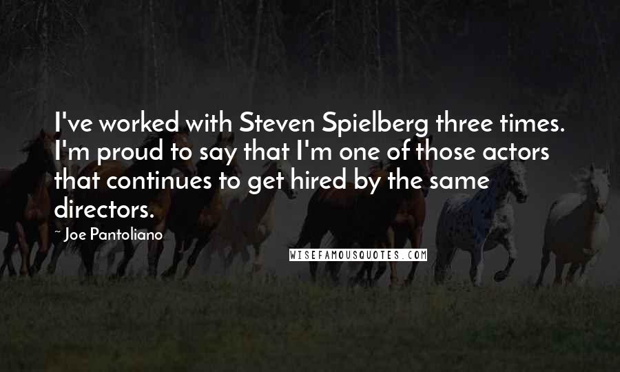Joe Pantoliano Quotes: I've worked with Steven Spielberg three times. I'm proud to say that I'm one of those actors that continues to get hired by the same directors.