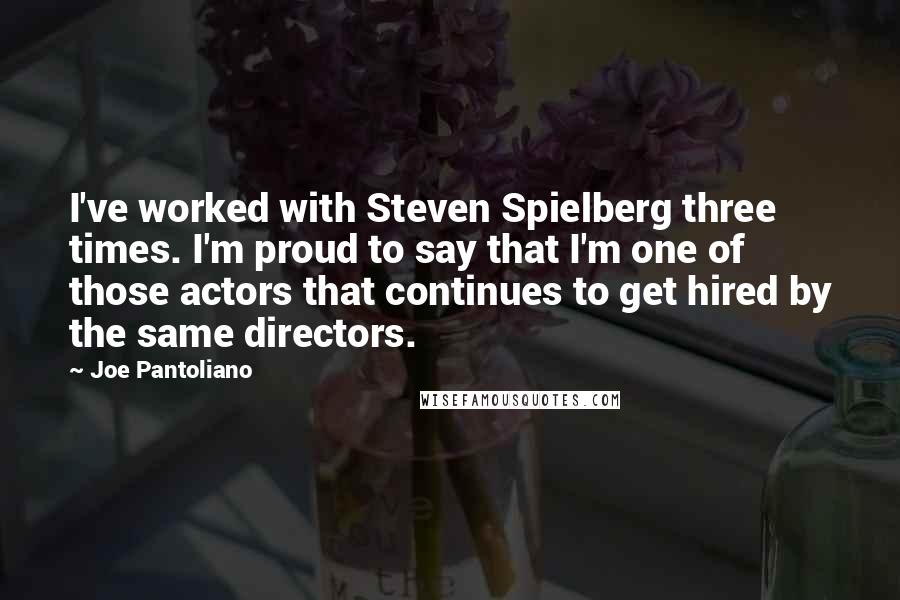 Joe Pantoliano Quotes: I've worked with Steven Spielberg three times. I'm proud to say that I'm one of those actors that continues to get hired by the same directors.