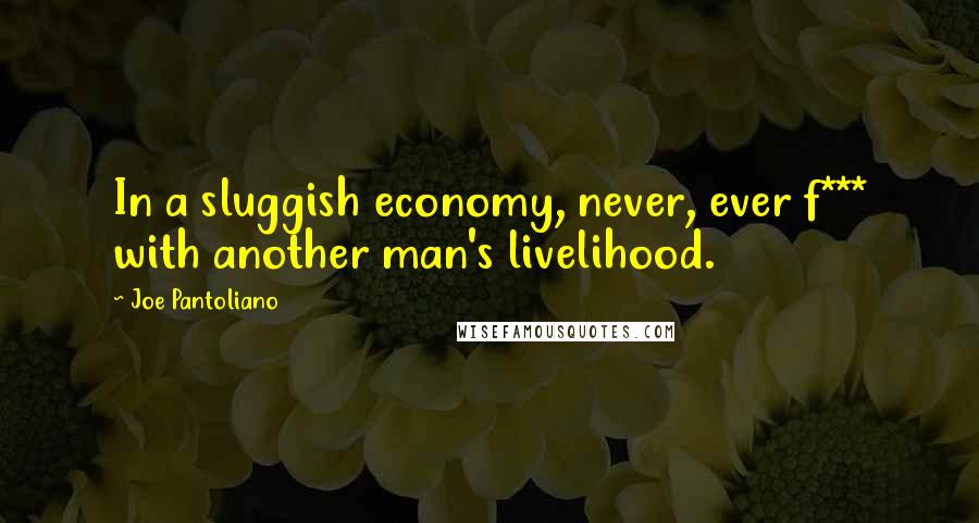Joe Pantoliano Quotes: In a sluggish economy, never, ever f*** with another man's livelihood.